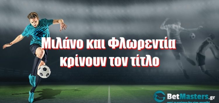 Μιλάνο και Φλωρεντία κρίνουν τον τίτλο