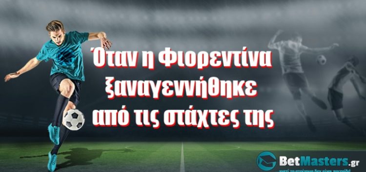 Όταν η Φιορεντίνα ξαναγεννήθηκε από τις στάχτες της