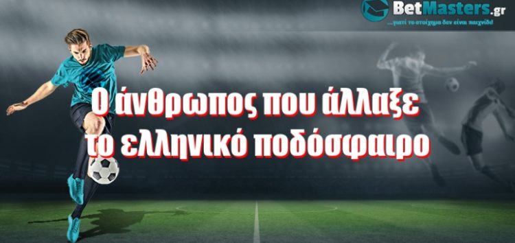 O άνθρωπος που άλλαξε το ελληνικό ποδόσφαιρο