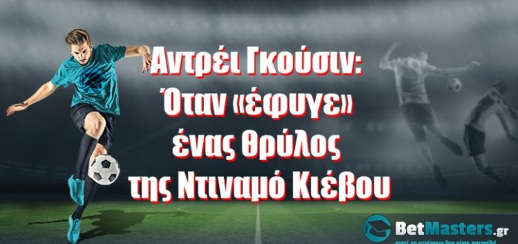 Αντρέι Γκούσιν: Όταν «έφυγε» ένας θρύλος της Ντιναμό Κιέβου