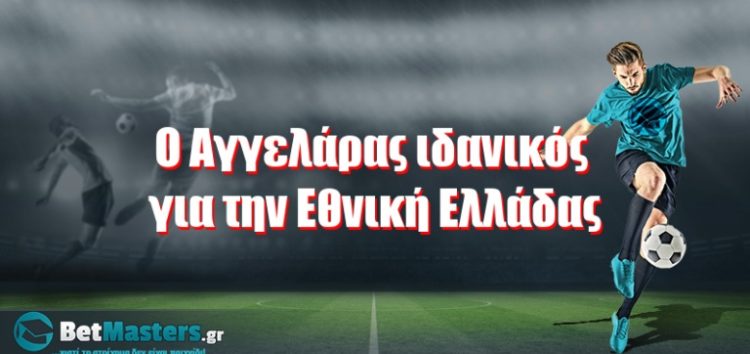 O Αγγελάρας ιδανικός για την Εθνική Ελλάδας