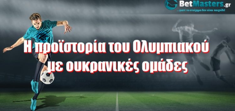 Η προϊστορία του Ολυμπιακού με ουκρανικές ομάδες